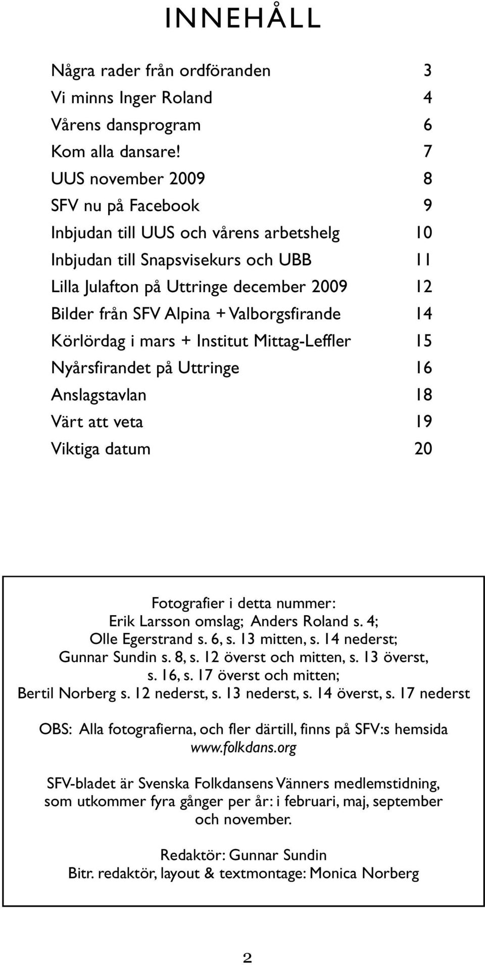 Valborgsfirande 14 Körlördag i mars + Institut Mittag-Leffler 15 Nyårsfirandet på Uttringe 16 Anslagstavlan 18 Värt att veta 19 Viktiga datum 20 Fotografier i detta nummer: Erik Larsson omslag;