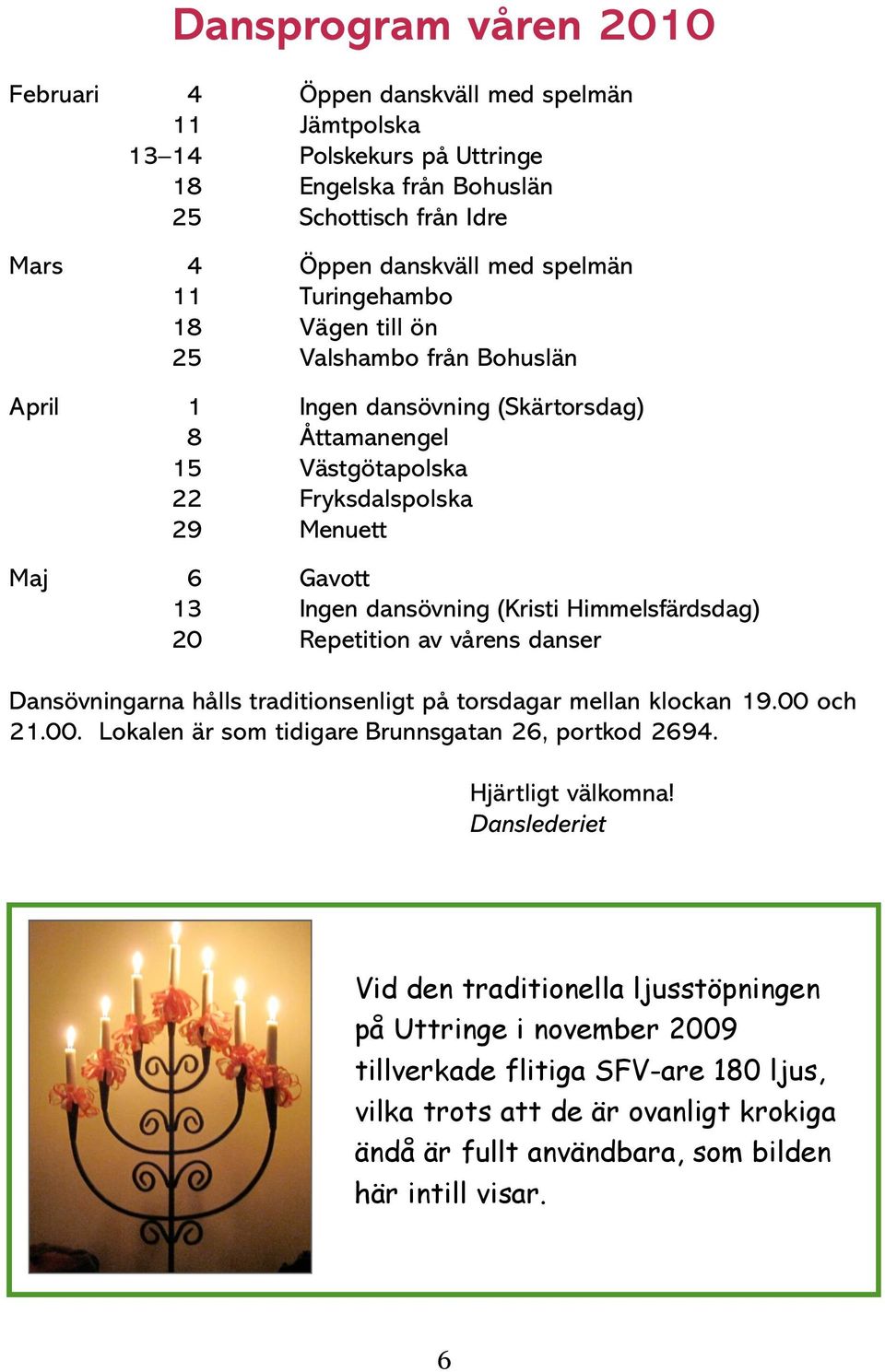 Himmelsfärdsdag) 20 Repetition av vårens danser Dansövningarna hålls traditionsenligt på torsdagar mellan klockan 19.00 och 21.00. Lokalen är som tidigare Brunnsgatan 26, portkod 2694.