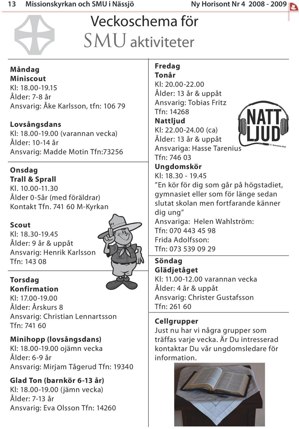 45 Ålder: 9 år & uppåt Ansvarig: Henrik Karlsson Tfn: 143 08 Torsdag Konfirmation Kl: 17.00-19.00 Ålder: Årskurs 8 Ansvarig: Christian Lennartsson Tfn: 741 60 Minihopp (lovsångsdans) Kl: 18.00-19.00 ojämn vecka Ålder: 6-9 år Ansvarig: Mirjam Tågerud Tfn: 19340 Glad Ton (barnkör 6-13 år) Kl: 18.