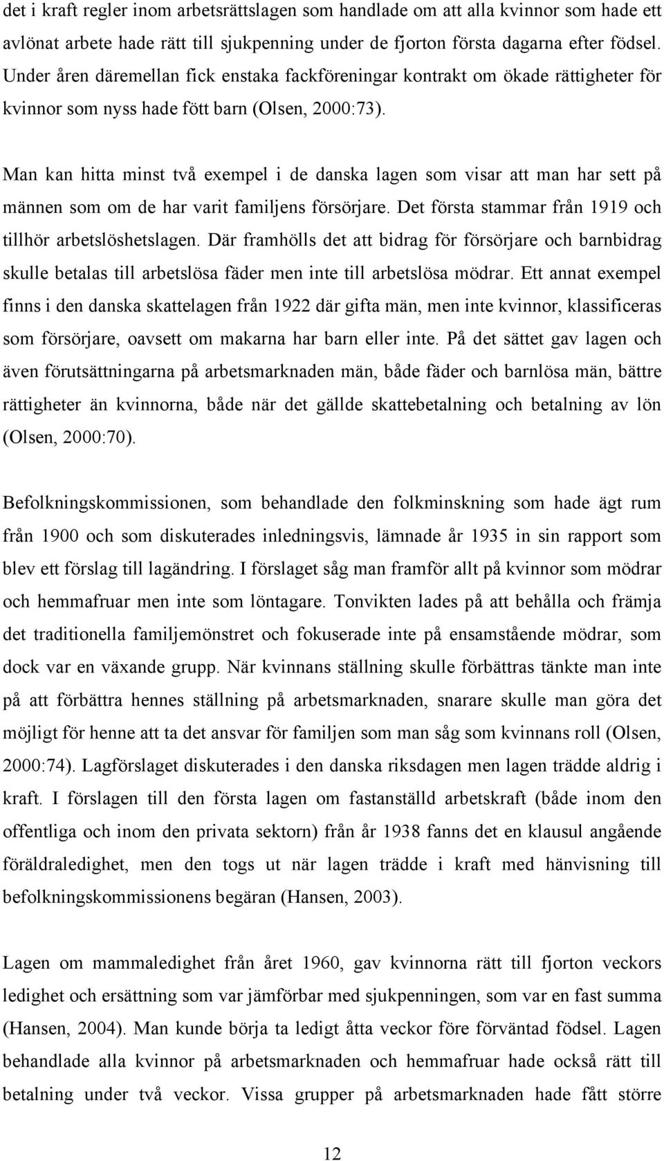 Man kan hitta minst två exempel i de danska lagen som visar att man har sett på männen som om de har varit familjens försörjare. Det första stammar från 1919 och tillhör arbetslöshetslagen.