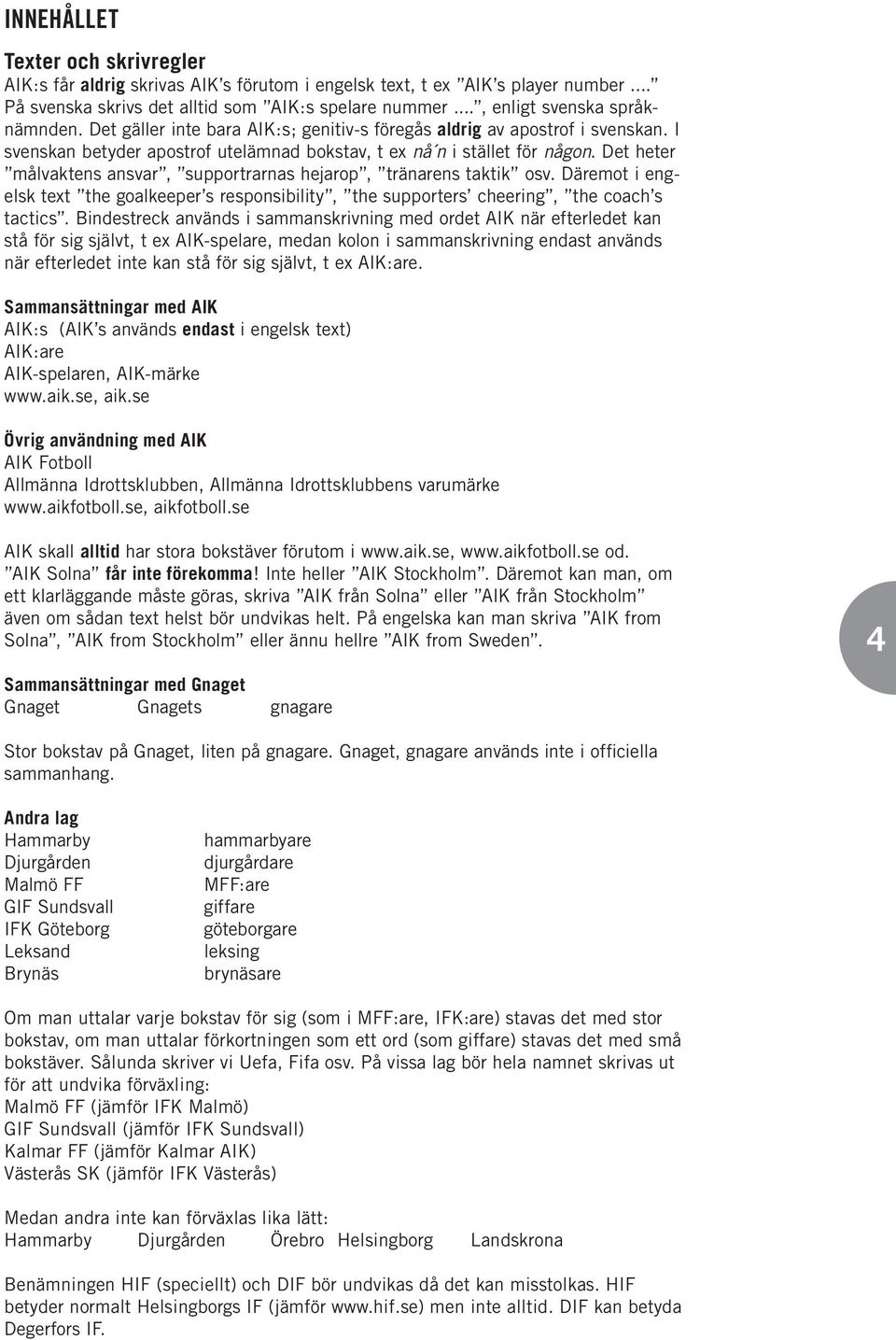 Det heter målvaktens ansvar, supportrarnas hejarop, tränarens taktik osv. Däremot i engelsk text the goalkeeper s responsibility, the supporters cheering, the coach s tactics.