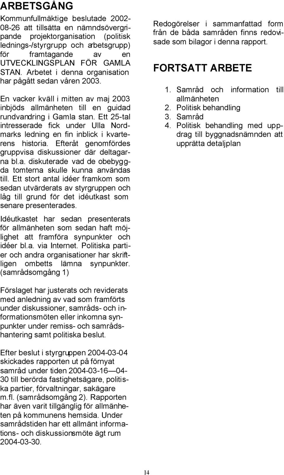 Ett 25-tal intresserade fick under Ulla Nordmarks ledning en fin inblick i kvarterens historia. Efteråt genomfördes gruppvisa diskussioner där deltagarna bl.a. diskuterade vad de obebyggda tomterna skulle kunna användas till.