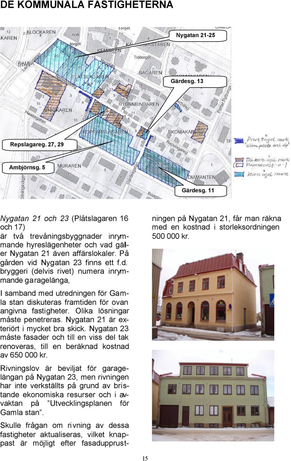 r inrymmande hyreslägenheter och vad gäller Nygatan 21 även affärslokaler. På gården vid Nygatan 23 finns ett f.d. bryggeri (delvis rivet) numera inrymmande garagelänga, I samband med utredningen för Gamla stan diskuteras framtiden för ovan angivna fastigheter.