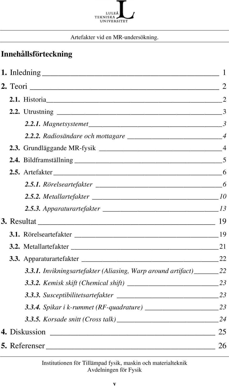 Resultat 19 3.1. Rörelseartefakter 19 3.2. Metallartefakter 21 3.3. Apparaturartefakter 22 3.3.1. Invikningsartefakter (Aliasing, Warp around artifact) 22 3.3.2. Kemisk skift (Chemical shift) 23 3.