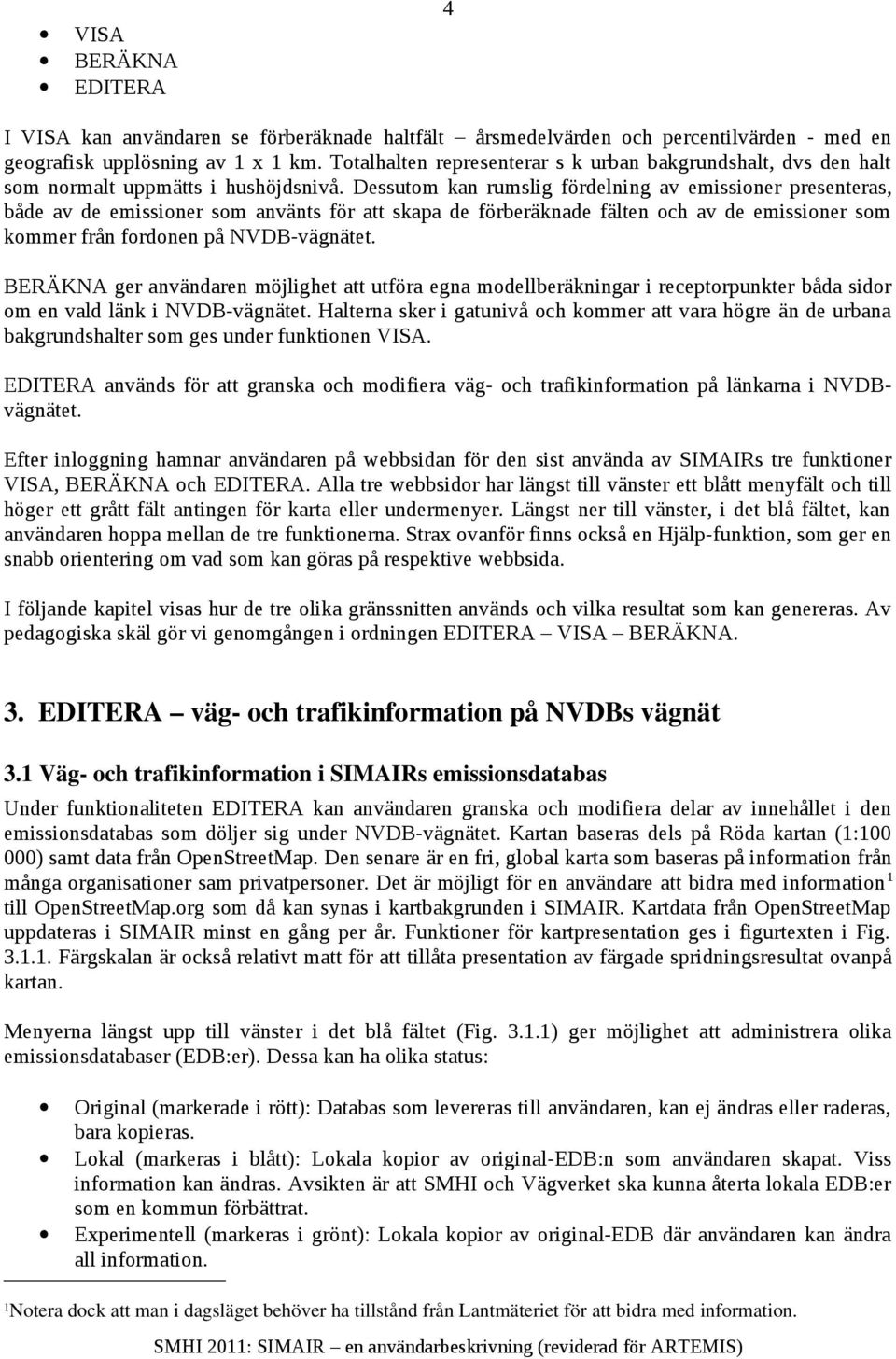 Dessutom kan rumslig fördelning av emissioner presenteras, både av de emissioner som använts för att skapa de förberäknade fälten och av de emissioner som kommer från fordonen på NVDB-vägnätet.