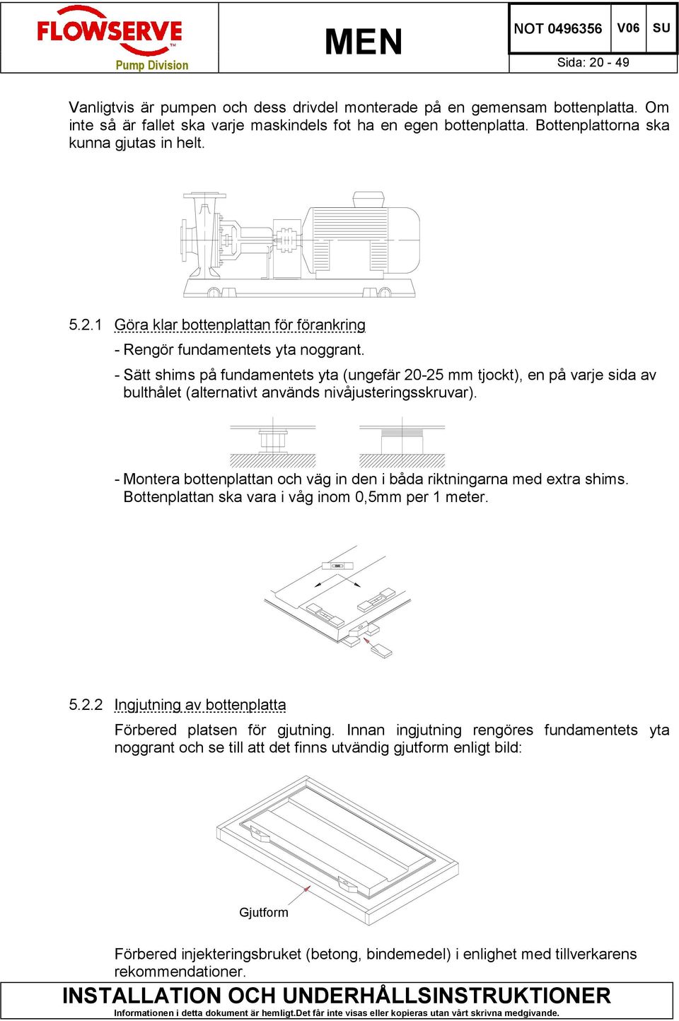 - Sätt shims på fundamentets yta (ungefär 20-25 mm tjockt), en på varje sida av bulthålet (alternativt används nivåjusteringsskruvar).