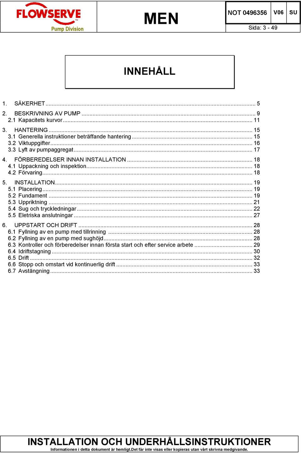 .. 21 5.4 Sug och tryckledningar... 22 5.5 Eletriska anslutningar... 27 6. UPPSTART OCH DRIFT... 28 6.1 Fyllning av en pump med tillrinning... 28 6.2 Fyllning av en pump med sughöjd... 28 6.3 Kontroller och förberedelser innan första start och efter service arbete.