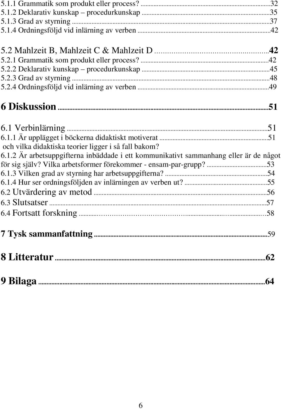 ..49 6 Diskussion...51 6.1 Verbinlärning...51 6.1.1 Är upplägget i böckerna didaktiskt motiverat...51 och vilka didaktiska teorier ligger i så fall bakom? 6.1.2 Är arbetsuppgifterna inbäddade i ett kommunikativt sammanhang eller är de något för sig själv?