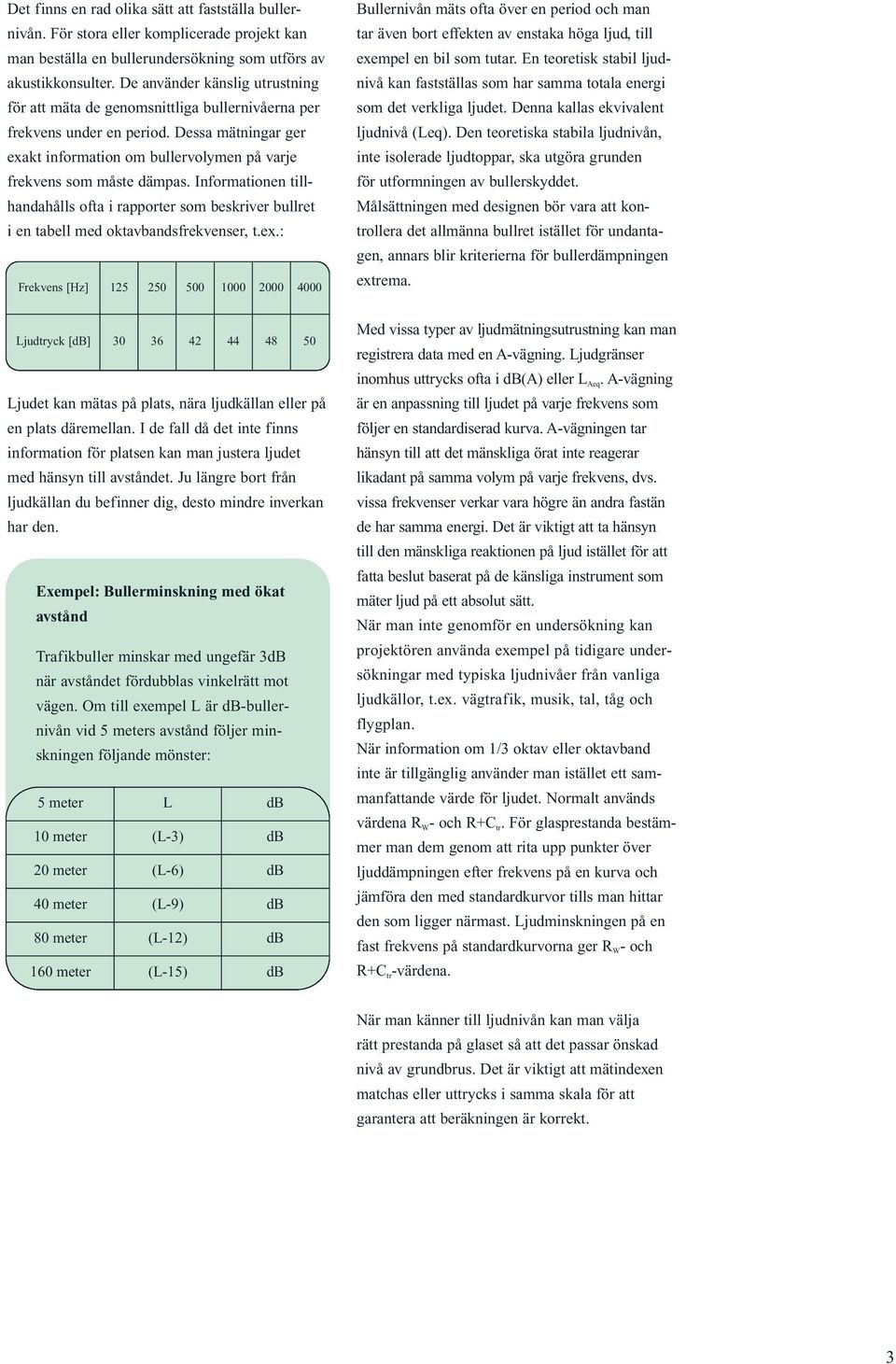 Informationen tillhandahålls ofta i rapporter som beskriver bullret i en tabell med oktavbandsfrekvenser, t.ex.