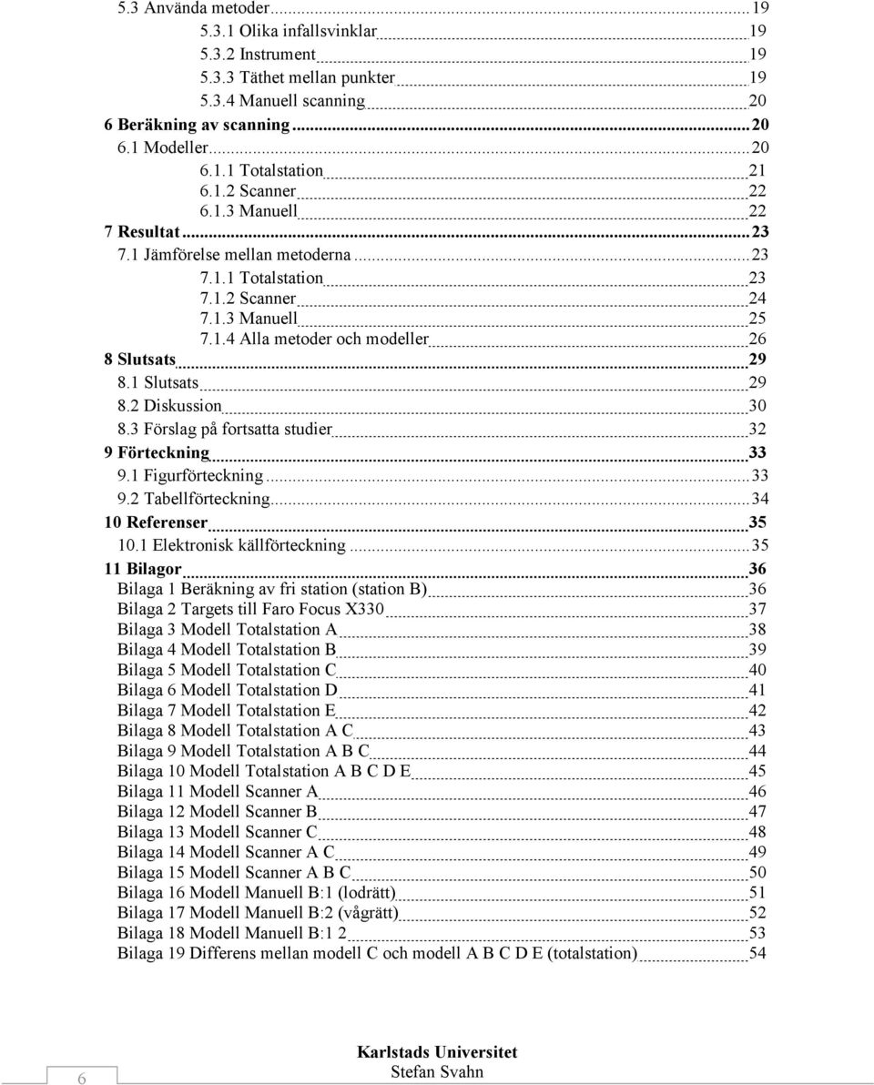 1 Slutsats 29 8.2 Diskussion 30 8.3 Förslag på fortsatta studier 32 9 Förteckning 33 9.1 Figurförteckning... 33 9.2 Tabellförteckning... 34 10 Referenser 35 10.1 Elektronisk källförteckning.