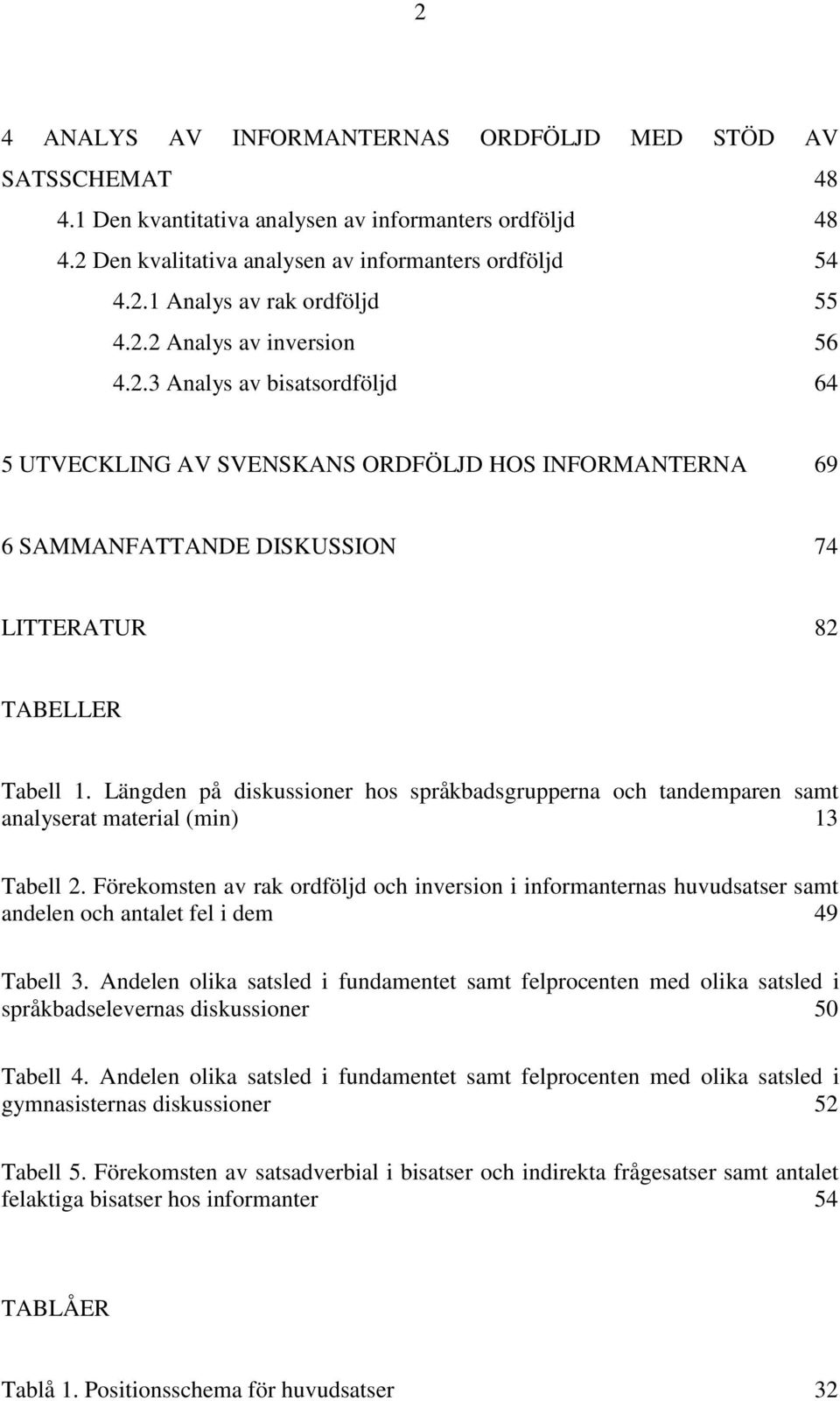 Längden på diskussioner hos språkbadsgrupperna och tandemparen samt analyserat material (min) 13 Tabell 2.