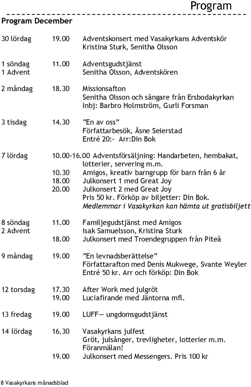 00 Adventsförsäljning: Handarbeten, hembakat, lotterier, servering m.m. 10.30 Amigos, kreativ barngrupp för barn från 6 år 18.00 Julkonsert 1 med Great Joy 20.00 Julkonsert 2 med Great Joy Pris 50 kr.