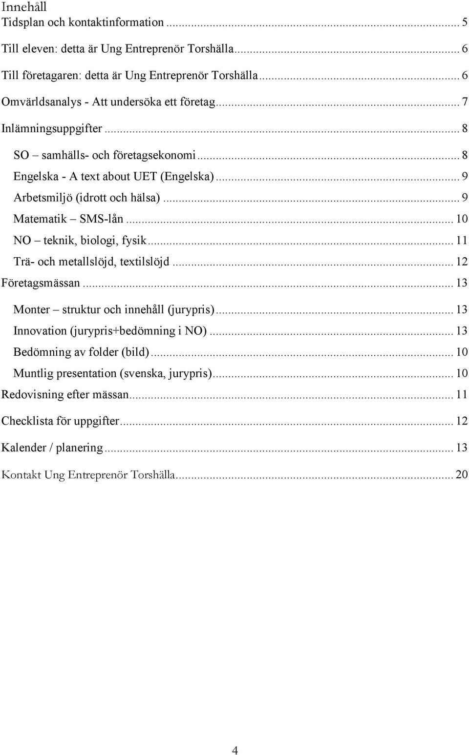 .. 9 Matematik SMS-lån... 10 NO teknik, biologi, fysik... 11 Trä- och metallslöjd, textilslöjd... 12 Företagsmässan... 13 Monter struktur och innehåll (jurypris).