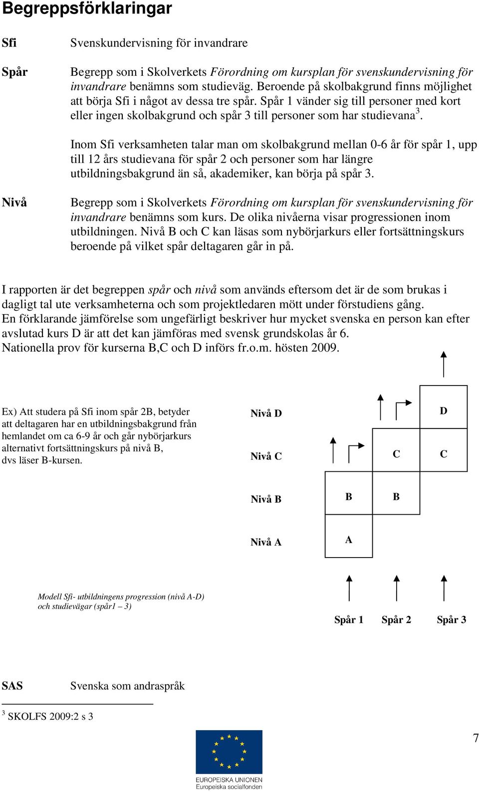 Inom Sfi verksamheten talar man om skolbakgrund mellan 0-6 år för spår 1, upp till 12 års studievana för spår 2 och personer som har längre utbildningsbakgrund än så, akademiker, kan börja på spår 3.