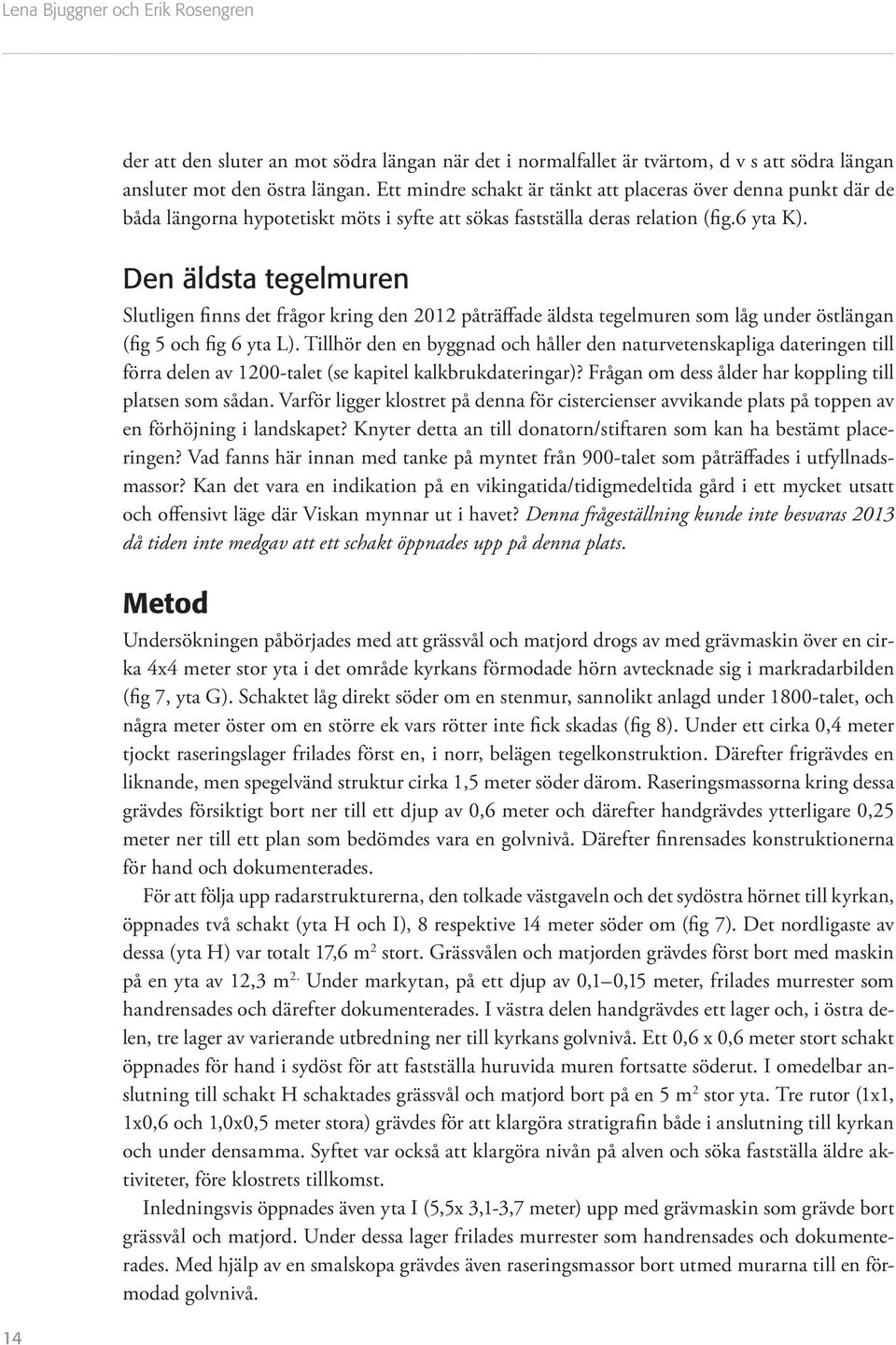 14 Den äldta tegelmuren Slutligen finn det frågor kring den 2012 påträffade äldta tegelmuren om låg under ötlängan (fig 5 och fig 6 yta L).