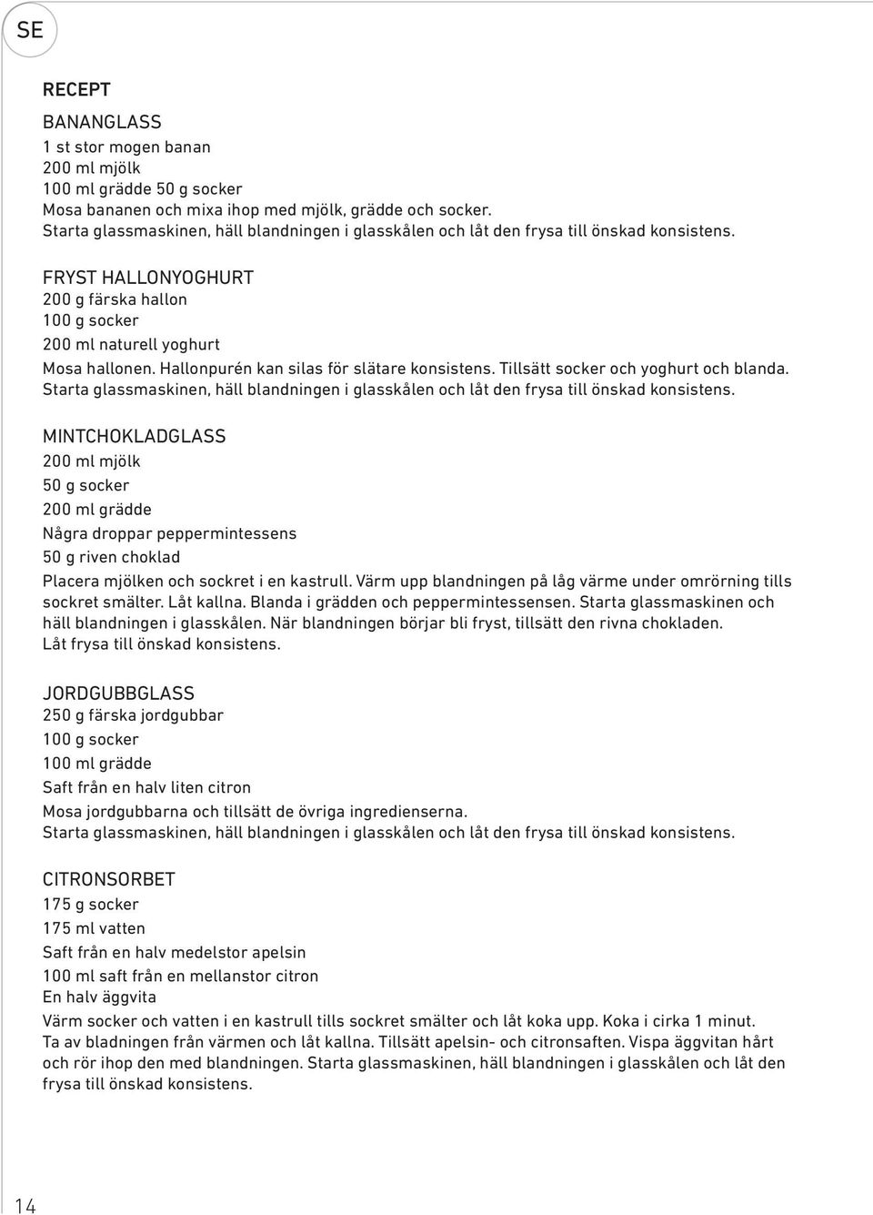 Hallonpurén kan silas för slätare konsistens. Tillsätt socker och yoghurt och blanda. Starta glassmaskinen, häll blandningen i glasskålen och låt den frysa till önskad konsistens.