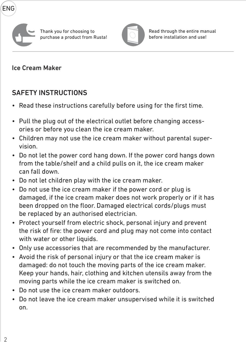 Pull the plug out of the electrical outlet before changing accessories or before you clean the ice cream maker. Children may not use the ice cream maker without parental supervision.