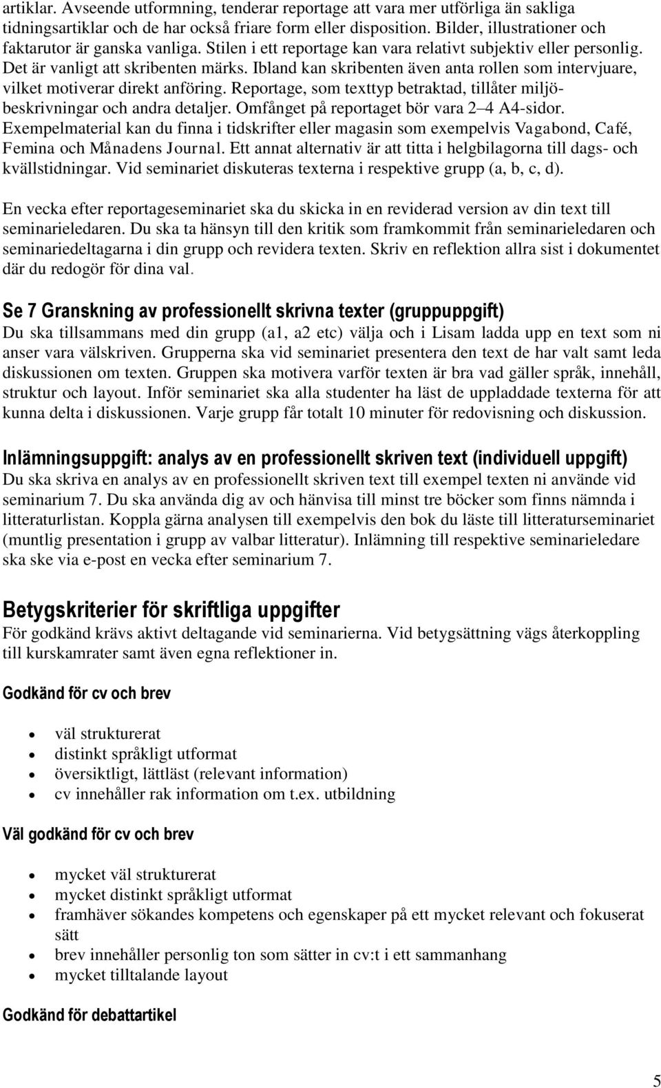 Ibland kan skribenten även anta rollen som intervjuare, vilket motiverar direkt anföring. Reportage, som texttyp betraktad, tillåter miljöbeskrivningar och andra detaljer.