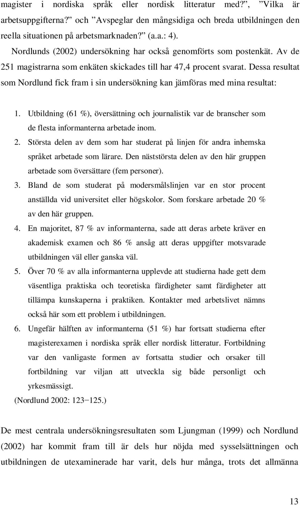 Dessa resultat som Nordlund fick fram i sin undersökning kan jämföras med mina resultat: 1. Utbildning (61 %), översättning och journalistik var de branscher som de flesta informanterna arbetade inom.