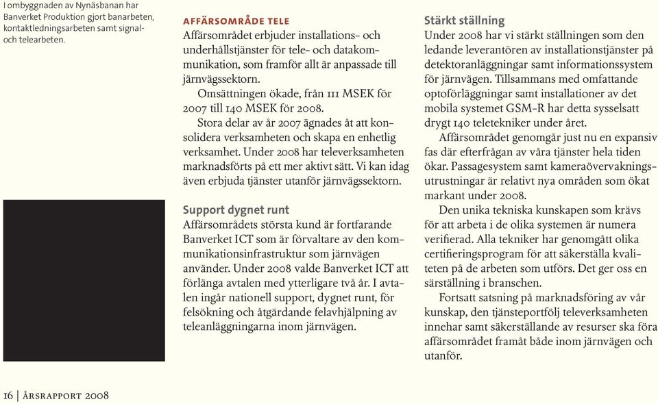 Omsättningen ökade, från 111 MSEK för 2007 till 140 MSEK för 2008. Stora delar av år 2007 ägnades åt att konsolidera verksamheten och skapa en enhetlig verksamhet.