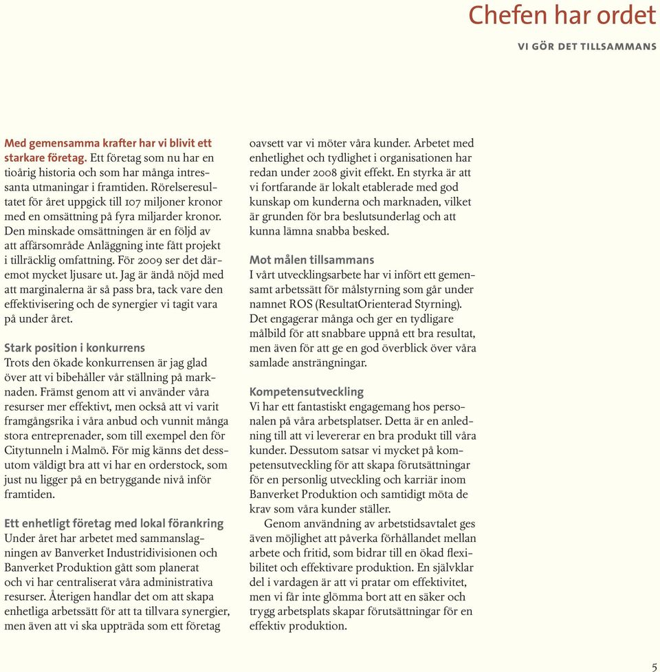 Den minskade omsättningen är en följd av att affärsområde Anläggning inte fått projekt i tillräcklig omfattning. För 2009 ser det däremot mycket ljusare ut.