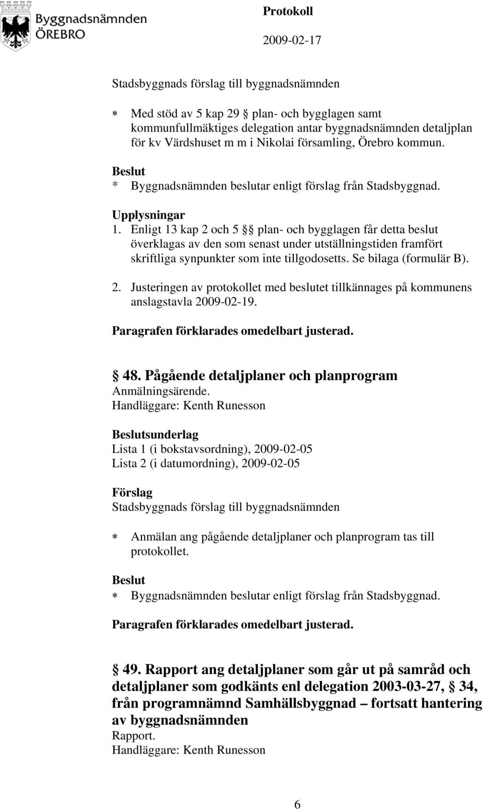 Enligt 13 kap 2 och 5 plan- och bygglagen får detta beslut överklagas av den som senast under utställningstiden framfört skriftliga synpunkter som inte tillgodosetts. Se bilaga (formulär B). 2. Justeringen av protokollet med beslutet tillkännages på kommunens anslagstavla 2009-02-19.