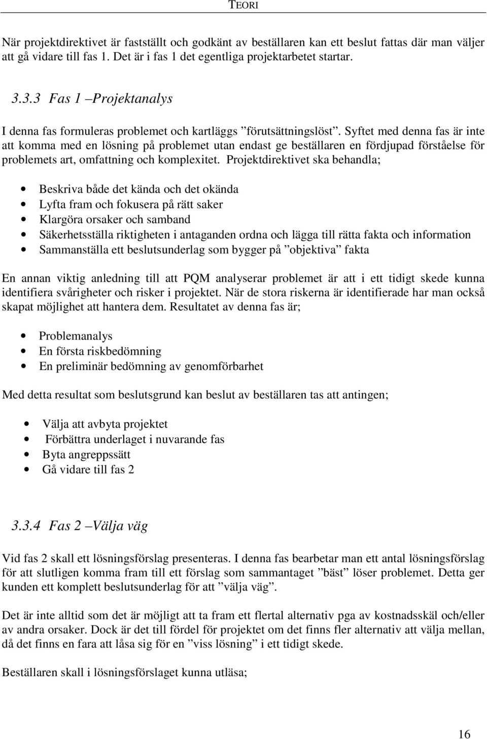 Syftet med denna fas är inte att komma med en lösning på problemet utan endast ge beställaren en fördjupad förståelse för problemets art, omfattning och komplexitet.