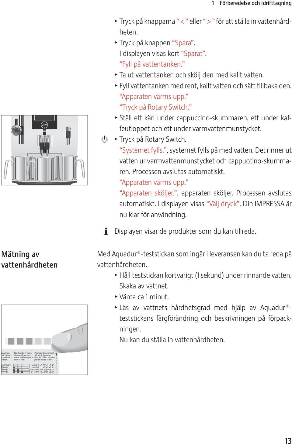 T Ställ ett kärl under cappuccino-skummaren, ett under kaffeutloppet och ett under varmvattenmunstycket. T Tryck på Rotary Switch. Systemet fylls., systemet fylls på med vatten.