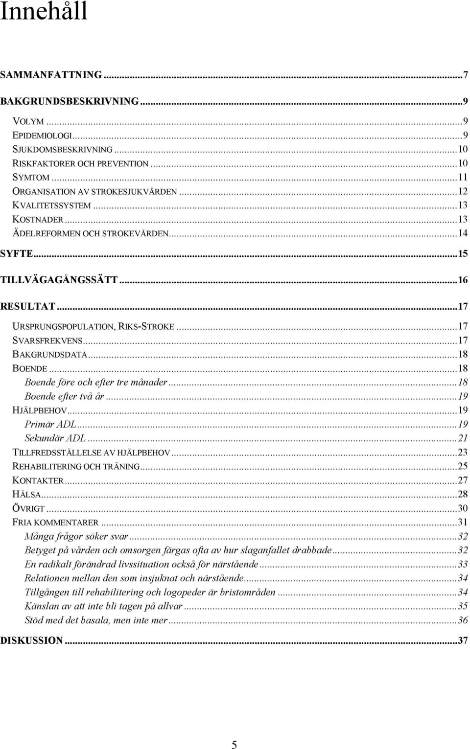 ..18 BOENDE...18 Boende före och efter tre månader...18 Boende efter två år...19 HJÄLPBEHOV...19 Primär ADL...19 Sekundär ADL...21 TILLFREDSSTÄLLELSE AV HJÄLPBEHOV...23 REHABILITERING OCH TRÄNING.