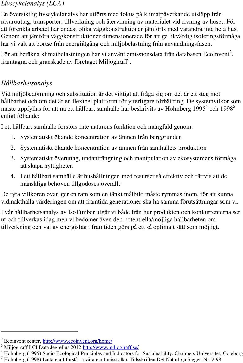Genom att jämföra väggkonstruktioner dimensionerade för att ge likvärdig isoleringsförmåga har vi valt att bortse från energiåtgång och miljöbelastning från användningsfasen.