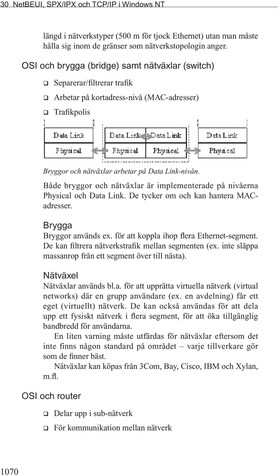 Både bryggor och nätväxlar är implementerade på nivåerna Physical och Data Link. De tycker om och kan hantera MACadresser. Brygga Bryggor används ex. för att koppla ihop flera Ethernet-segment.