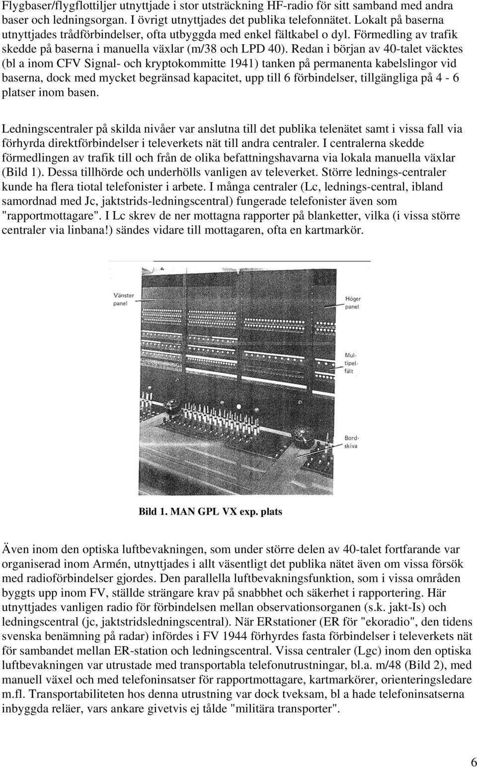 Redan i början av 40-talet väcktes (bl a inom CFV Signal- och kryptokommitte 1941) tanken på permanenta kabelslingor vid baserna, dock med mycket begränsad kapacitet, upp till 6 förbindelser,