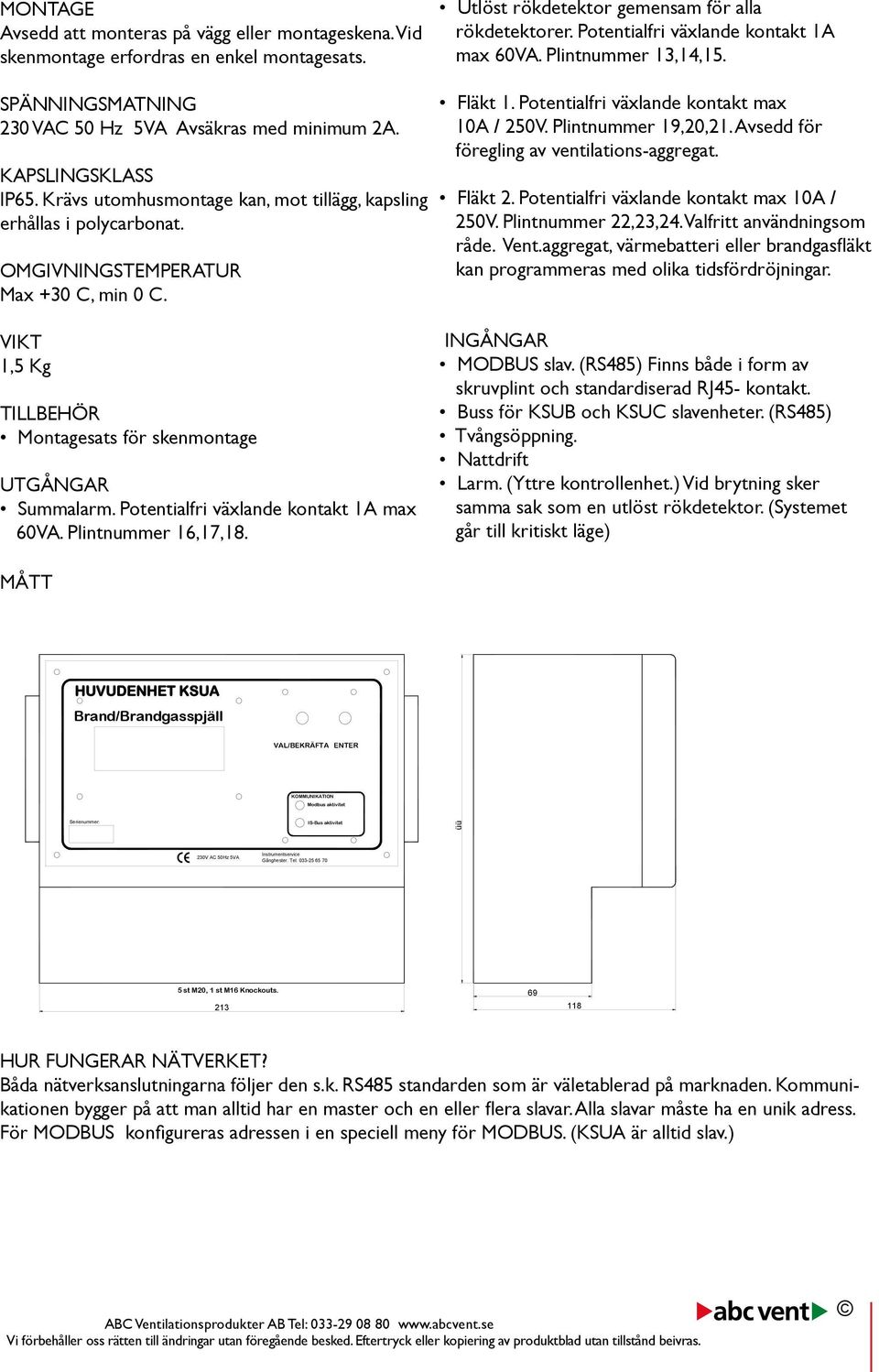 Potentialfri växlande kontakt 1A max 60VA. Plintnummer 16,17,18. Utlöst rökdetektor gemensam för alla rökdetektorer. Potentialfri växlande kontakt 1A max 60VA. Plintnummer 13,14,15. Fläkt 1.