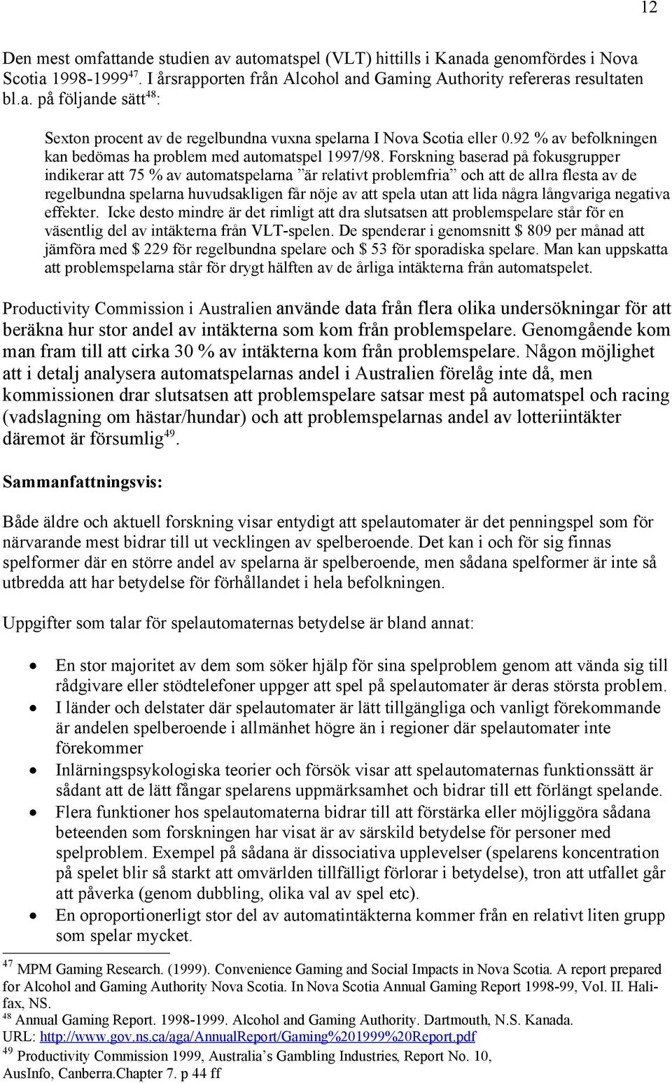 Forskning baserad på fokusgrupper indikerar att 75 % av automatspelarna är relativt problemfria och att de allra flesta av de regelbundna spelarna huvudsakligen får nöje av att spela utan att lida