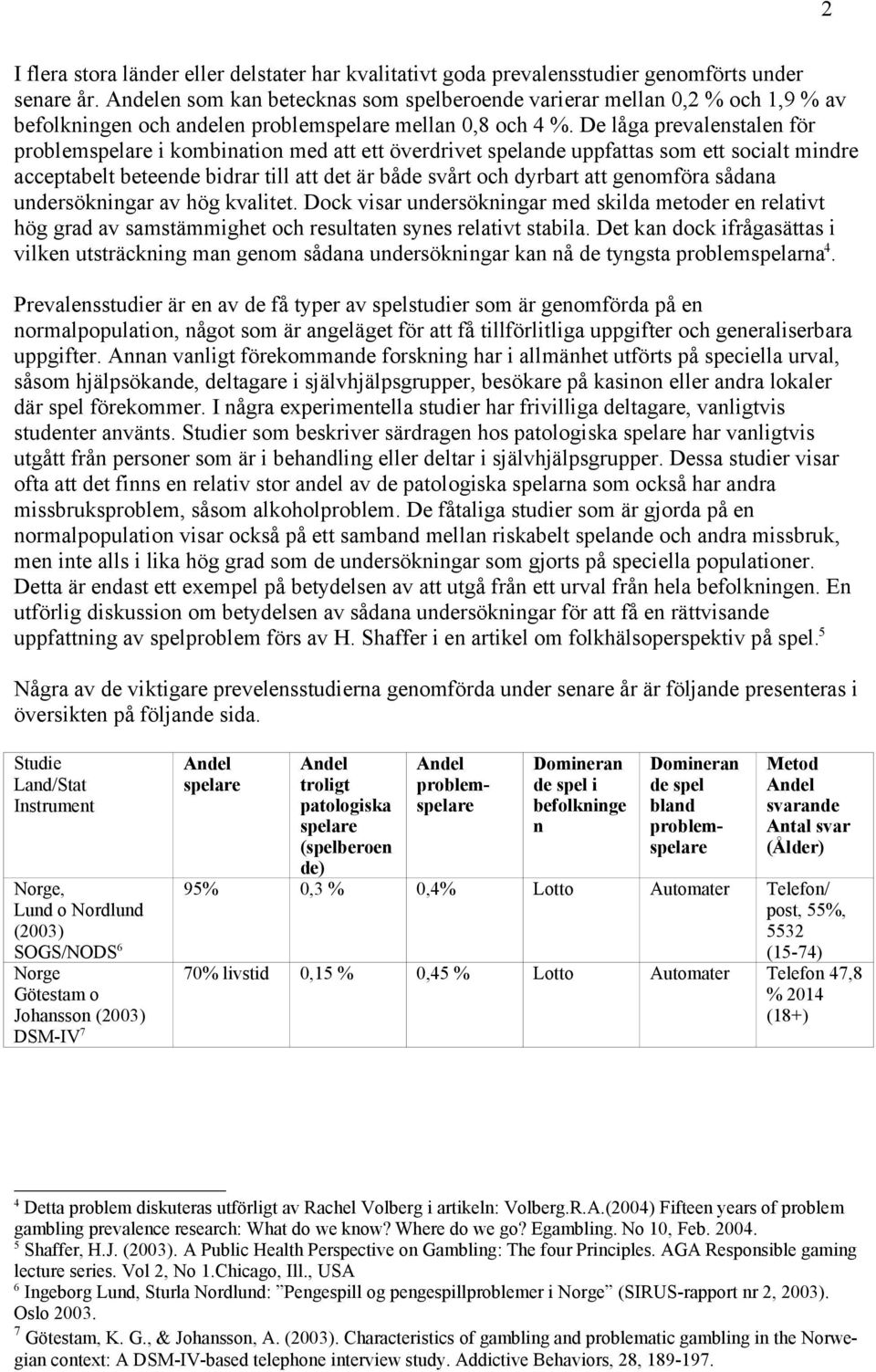 De låga prevalenstalen för problemspelare i kombination med att ett överdrivet spelande uppfattas som ett socialt mindre acceptabelt beteende bidrar till att det är både svårt och dyrbart att