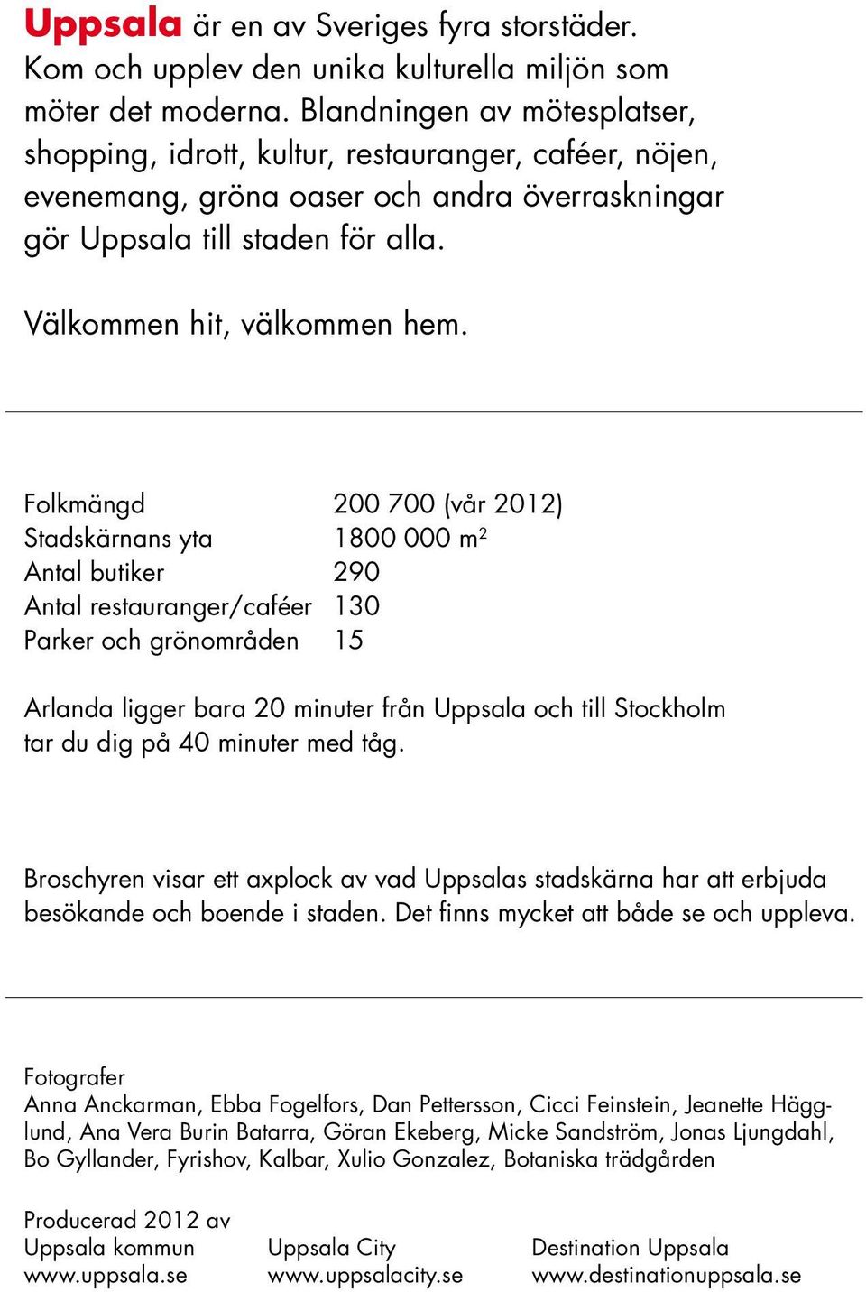 Folkmängd 00 700 (vår 0) Stadskärnans yta 800 000 m Antal butiker 90 Antal restauranger/caféer 30 Parker och grönområden 5 Arlanda ligger bara 0 minuter från Uppsala och till Stockholm tar du dig på