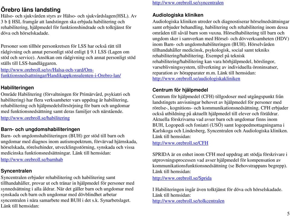 Personer som tillhör personkretsen för LSS har också rätt till rådgivning och annat personligt stöd enligt 9.1 LSS (Lagen om stöd och service).