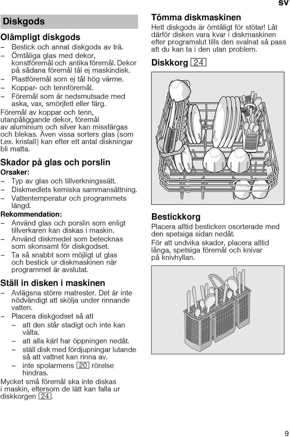 Även vissa sorters glas (som t.ex. kristall) kan efter ett antal diskningar bli matta. Skador på glas och porslin Orsaker: Typ av glas och tillverkningssätt. Diskmedlets kemiska sammansättning.