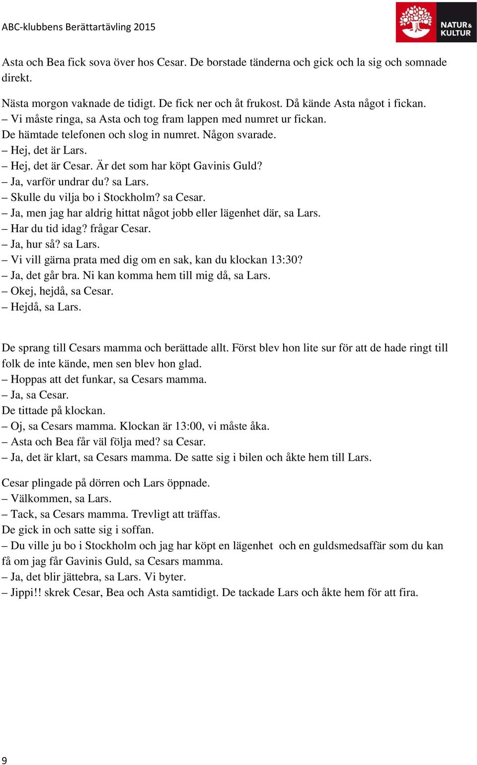 Ja, varför undrar du? sa Lars. Skulle du vilja bo i Stockholm? sa Cesar. Ja, men jag har aldrig hittat något jobb eller lägenhet där, sa Lars. Har du tid idag? frågar Cesar. Ja, hur så? sa Lars. Vi vill gärna prata med dig om en sak, kan du klockan 13:30?