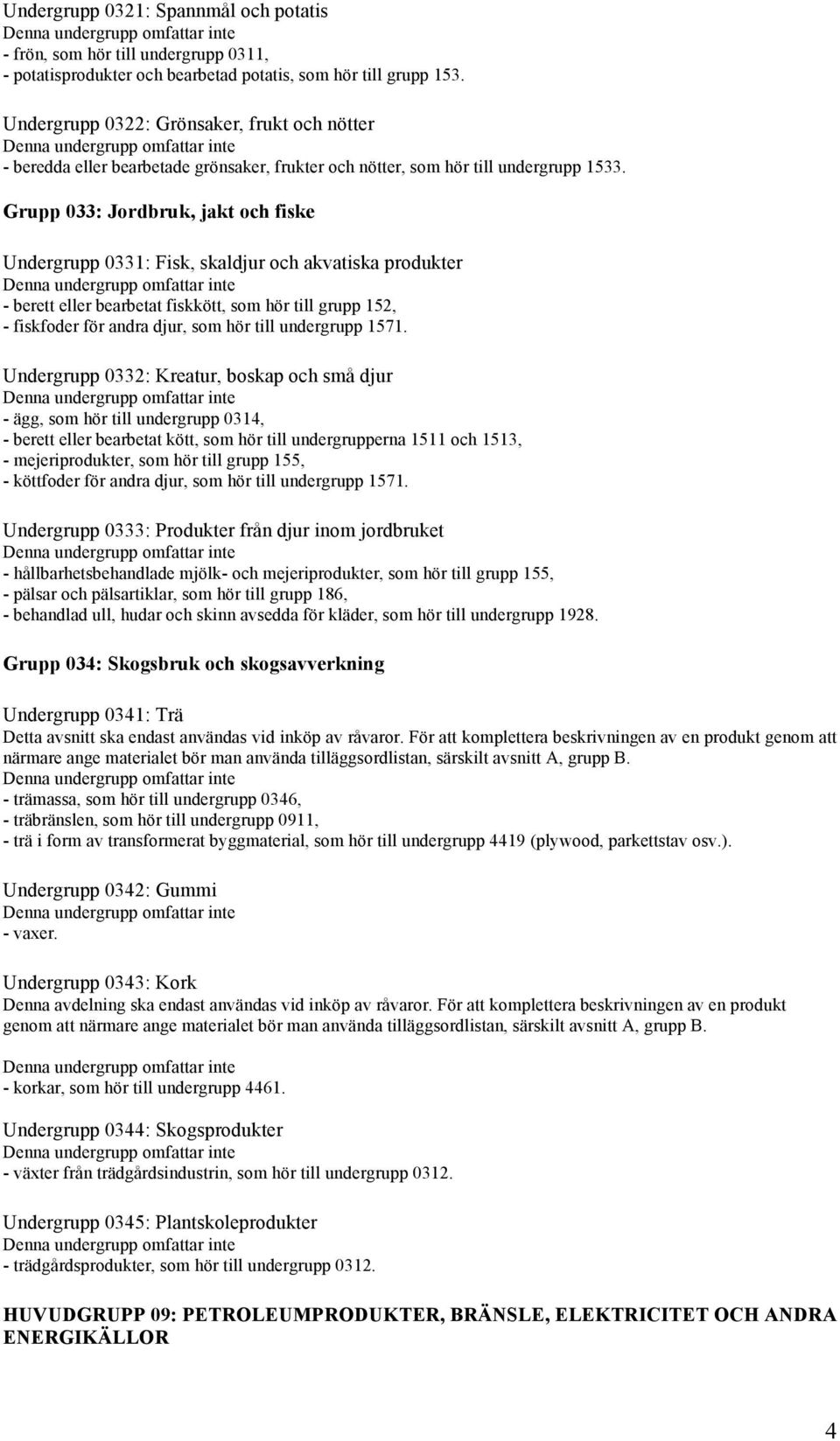 Grupp 033: Jordbruk, jakt och fiske Undergrupp 0331: Fisk, skaldjur och akvatiska produkter - berett eller bearbetat fiskkött, som hör till grupp 152, - fiskfoder för andra djur, som hör till