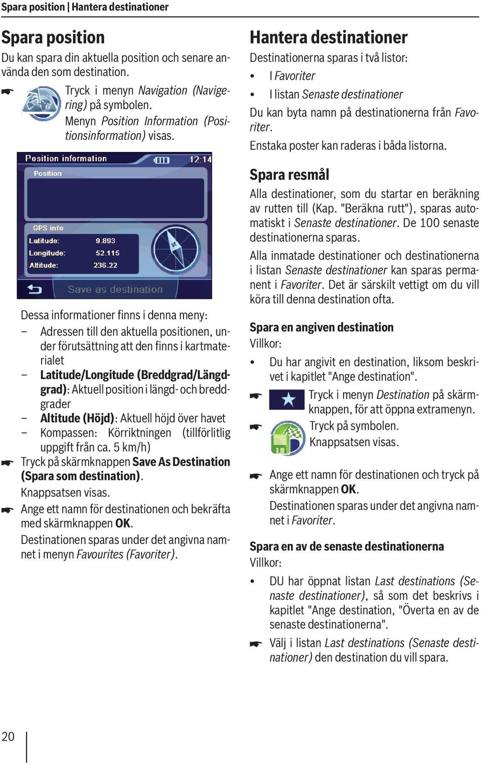 Dessa informationer finns i denna meny: Adressen till den aktuella positionen, under förutsättning att den finns i kartmaterialet Latitude/Longitude (Breddgrad/Längdgrad): Aktuell position i längd-