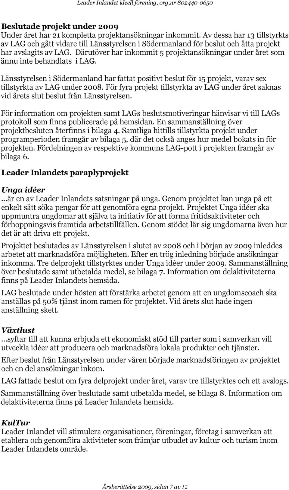 Därutöver har inkommit 5 projektansökningar under året som ännu inte behandlats i LAG. Länsstyrelsen i Södermanland har fattat positivt beslut för 15 projekt, varav sex tillstyrkta av LAG under 2008.