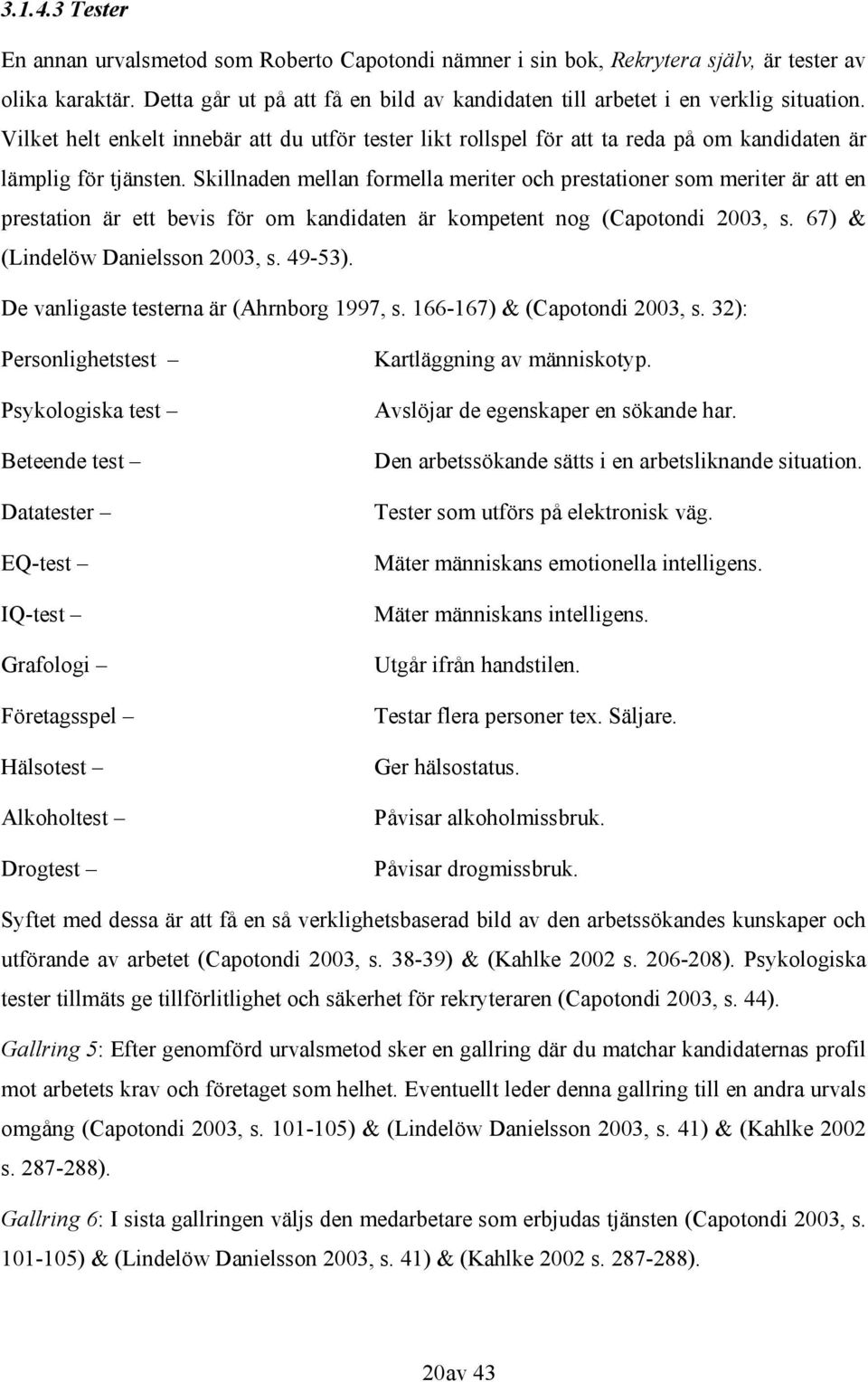 Skillnaden mellan formella meriter och prestationer som meriter är att en prestation är ett bevis för om kandidaten är kompetent nog (Capotondi 2003, s. 67) & (Lindelöw Danielsson 2003, s. 49-53).