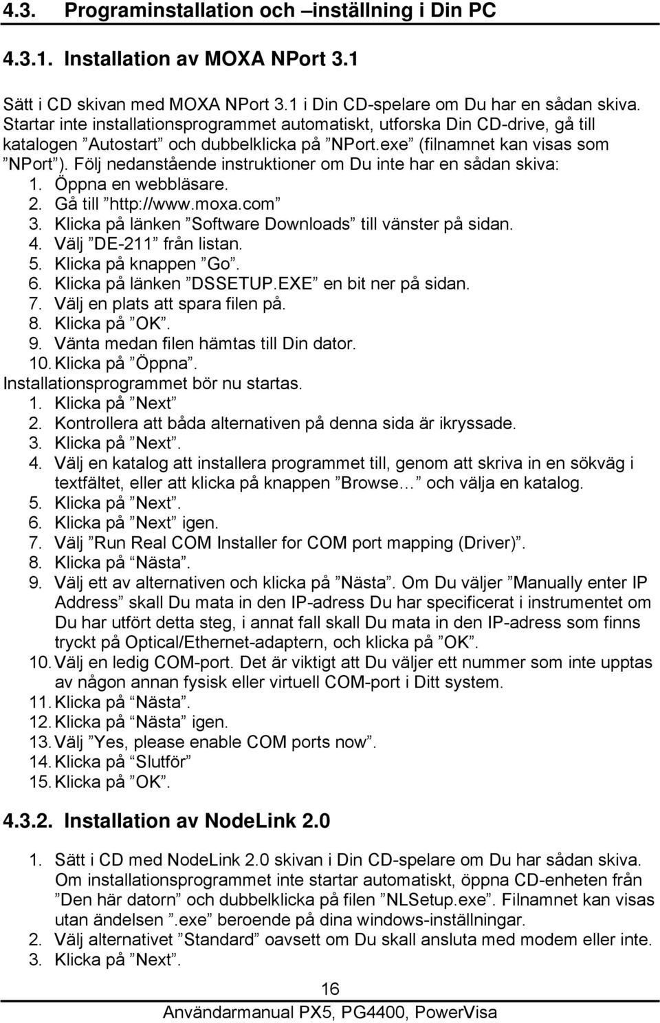 Följ nedanstående instruktioner om Du inte har en sådan skiva: 1. Öppna en webbläsare. 2. Gå till http://www.moxa.com 3. Klicka på länken Software Downloads till vänster på sidan. 4.