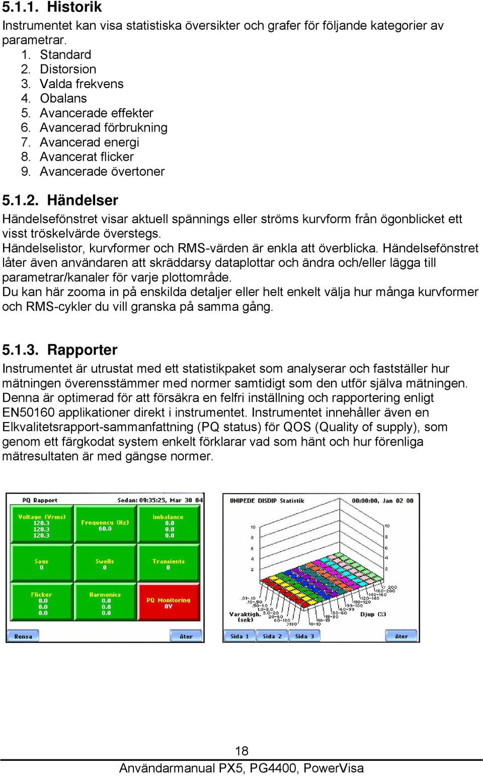 Händelser Händelsefönstret visar aktuell spännings eller ströms kurvform från ögonblicket ett visst tröskelvärde överstegs. Händelselistor, kurvformer och RMS-värden är enkla att överblicka.