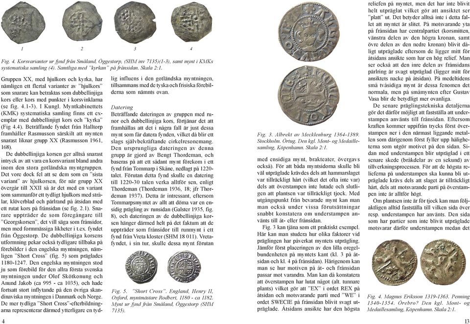 Myntkabinettets (KMK) systematiska samling finns ett exemplar med dubbellinjigt kors och kyrka (Fig.). Beträffande fyndet från Halltorp framhåller Rasmusson särskilt att mynten snarast liknar grupp XX (Rasmusson 96, 68).