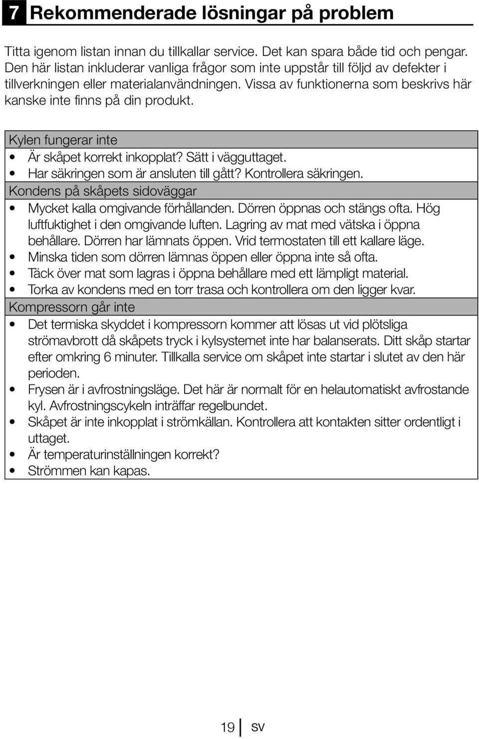 Kylen fungerar inte Är skåpet korrekt inkopplat? Sätt i vägguttaget. Har säkringen som är ansluten till gått? Kontrollera säkringen. Kondens på skåpets sidoväggar Mycket kalla omgivande förhållanden.