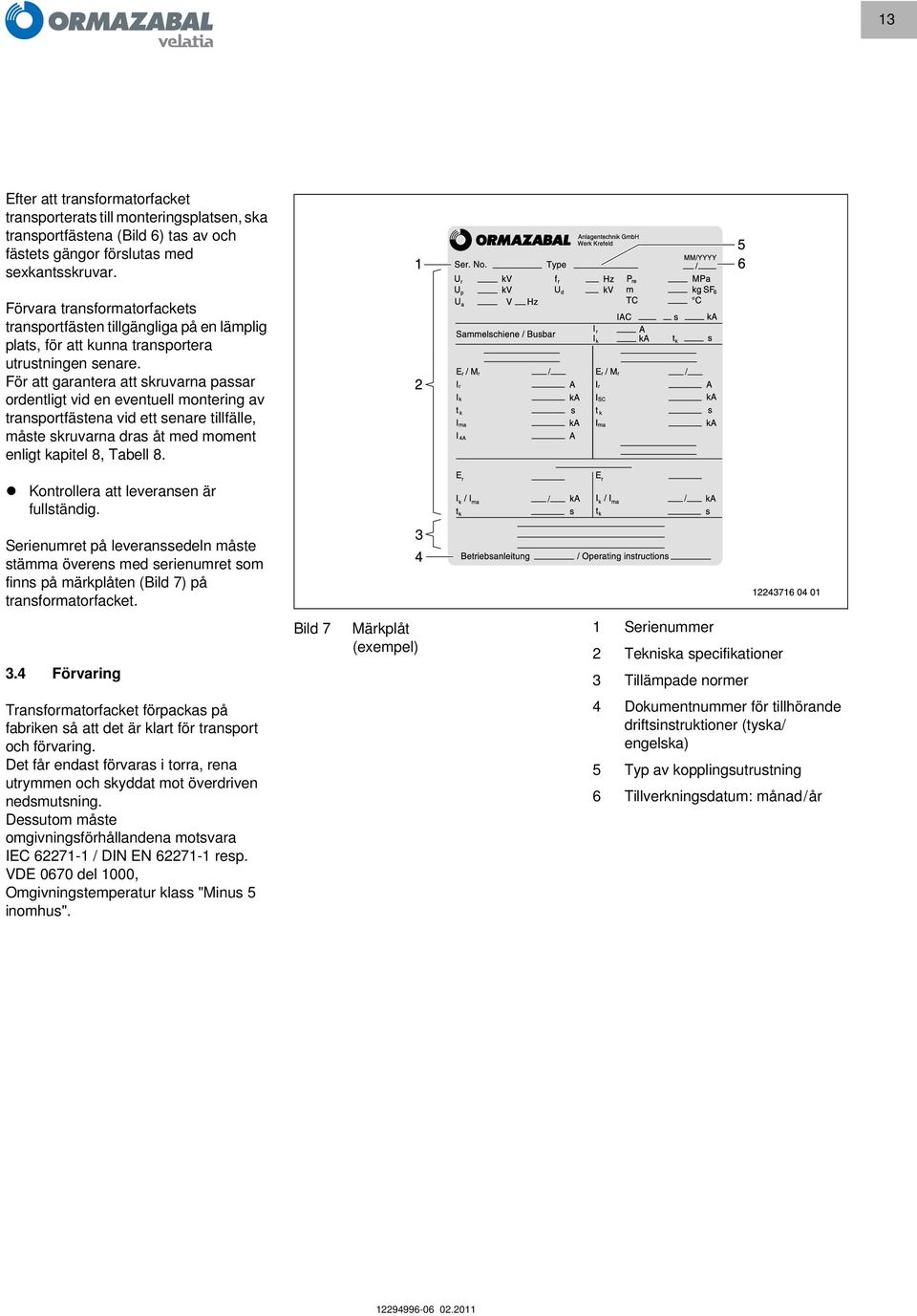 För att garantera att skruvarna passar ordentligt vid en eventuell montering av transportfästena vid ett senare tillfälle, måste skruvarna dras åt med moment enligt kapitel 8, Tabell 8.