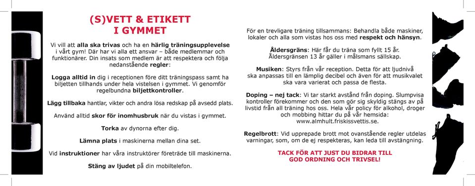 Vi genomför regelbundna biljettkontroller. Lägg tillbaka hantlar, vikter och andra lösa redskap på avsedd plats. Använd alltid skor för inomhusbruk när du vistas i gymmet. Torka av dynorna efter dig.