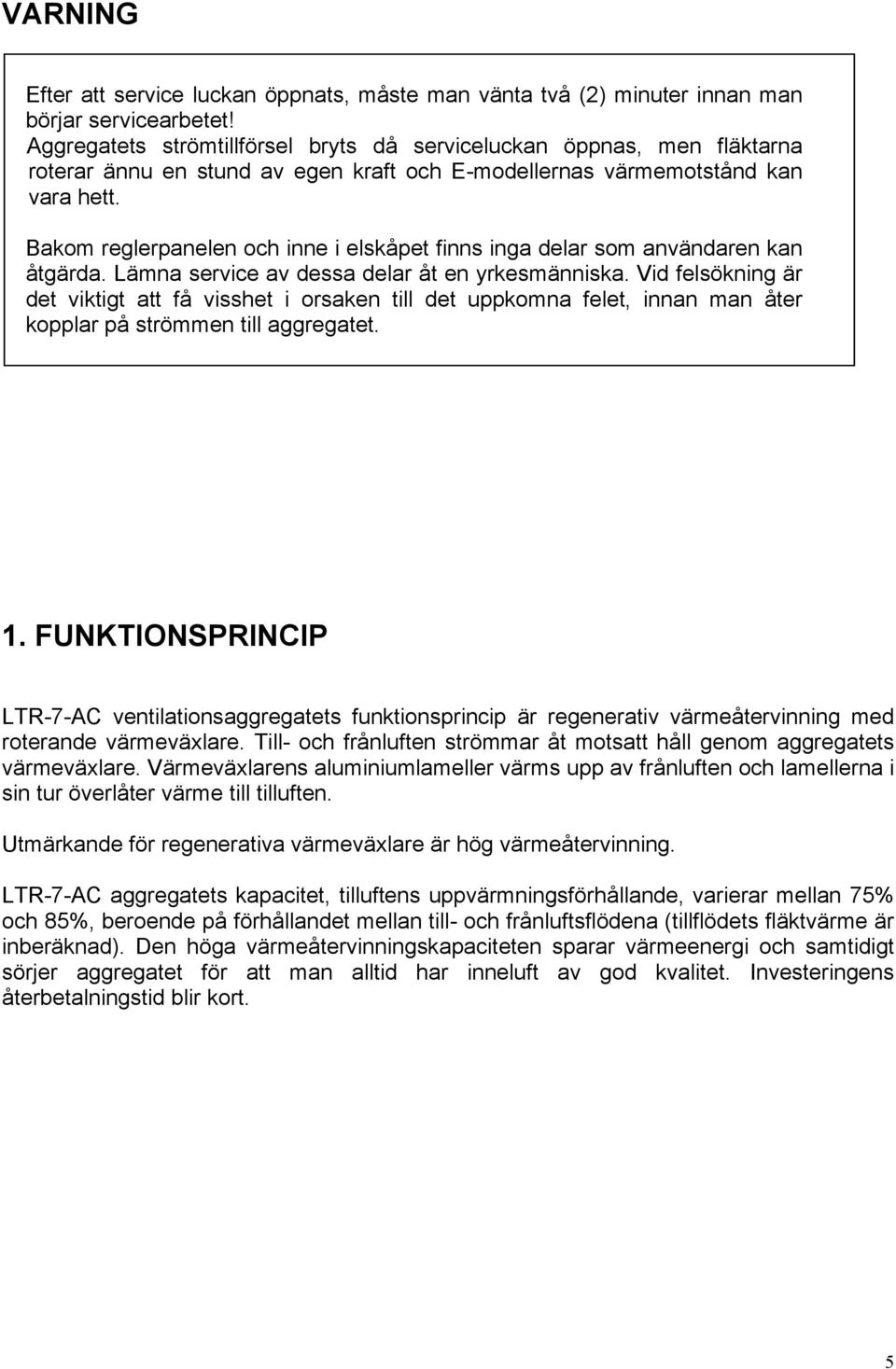 Bakom reglerpanelen och inne i elskåpet finns inga delar som användaren kan åtgärda. Lämna service av dessa delar åt en yrkesmänniska.